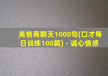 高情商聊天1000句(口才每日训练100篇) - 诚心情感